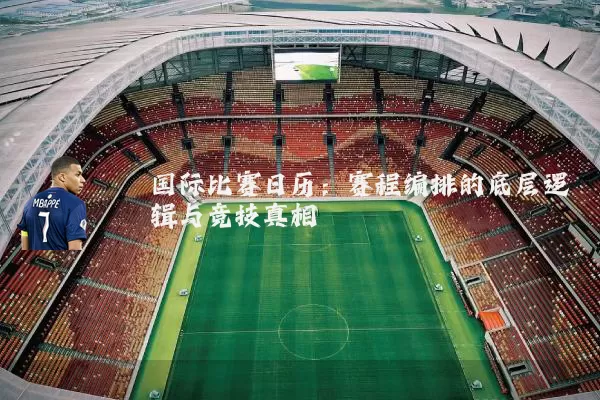 国际比赛日历：赛程编排的底层逻辑与竞技真相