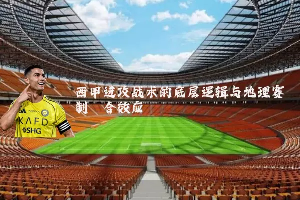 西甲进攻战术的底层逻辑与地理赛制耦合效应