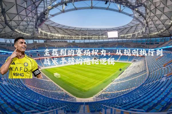主裁判的赛场权力：从规则执行到战术干预的隐秘逻辑