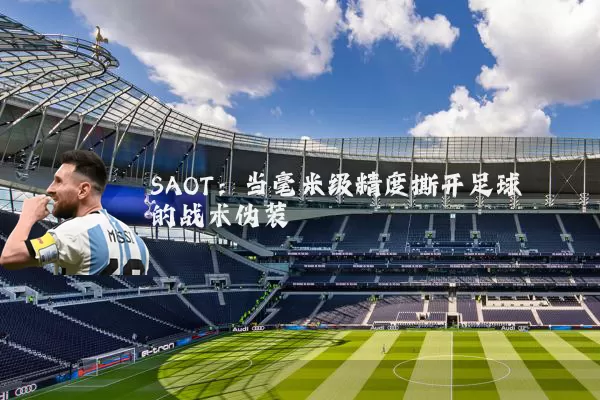SAOT：当毫米级精度撕开足球的战术伪装