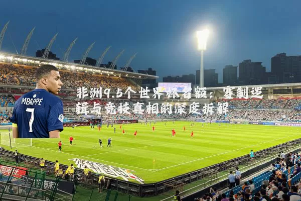 非洲9.5个世界杯名额：赛制逻辑与竞技真相的深度拆解