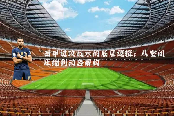 西甲进攻战术的底层逻辑：从空间压缩到动态解构