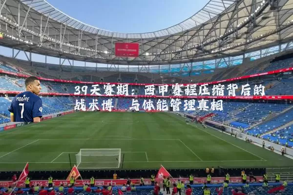 39天赛期：西甲赛程压缩背后的战术博弈与体能管理真相