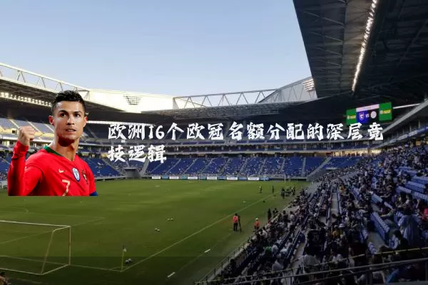 欧洲16个欧冠名额分配的深层竞技逻辑