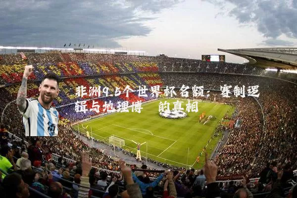 非洲9.5个世界杯名额:赛制逻辑与地理博弈的真相