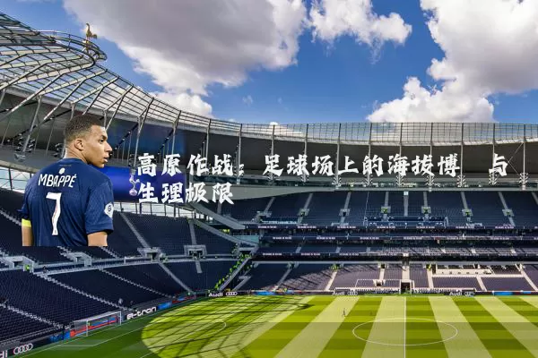 高原作战:足球场上的海拔博弈与生理极限