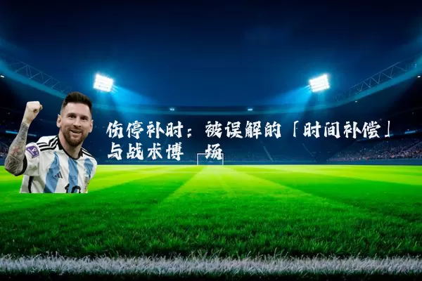 伤停补时:被误解的「时间补偿」与战术博弈场